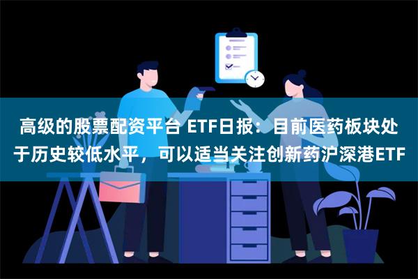 高级的股票配资平台 ETF日报：目前医药板块处于历史较低水平，可以适当关注创新药沪深港ETF