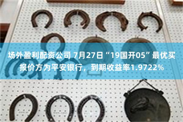 场外盈利配资公司 7月27日“19国开05”最优买报价方为平安银行，到期收益率1.9722%