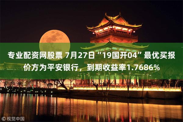 专业配资网股票 7月27日“19国开04”最优买报价方为平安银行，到期收益率1.7686%