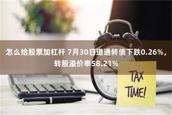 怎么给股票加杠杆 7月30日道通转债下跌0.26%，转股溢价率58.21%