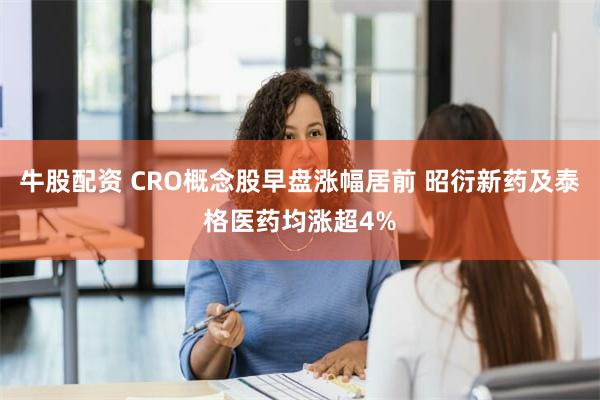 牛股配资 CRO概念股早盘涨幅居前 昭衍新药及泰格医药均涨超4%