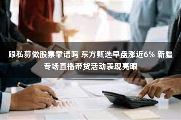 跟私募做股票靠谱吗 东方甄选早盘涨近6% 新疆专场直播带货活动表现亮眼