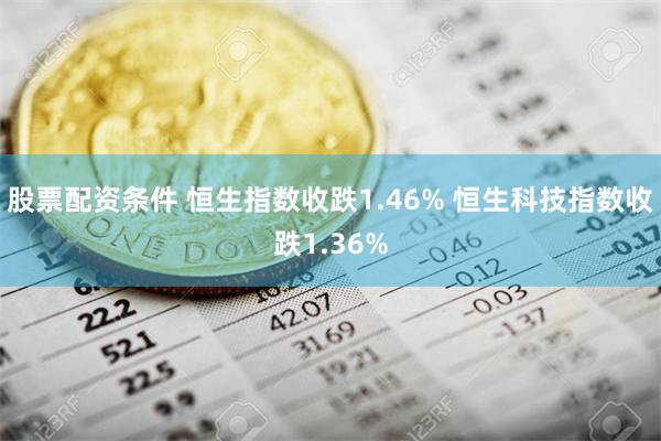 股票配资条件 恒生指数收跌1.46% 恒生科技指数收跌1.36%