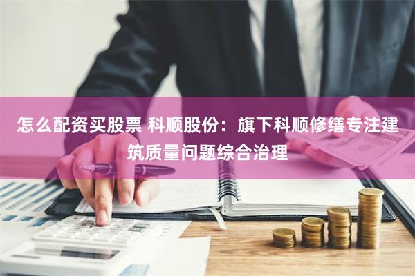 怎么配资买股票 科顺股份：旗下科顺修缮专注建筑质量问题综合治理