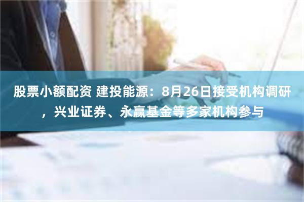 股票小额配资 建投能源：8月26日接受机构调研，兴业证券、永赢基金等多家机构参与