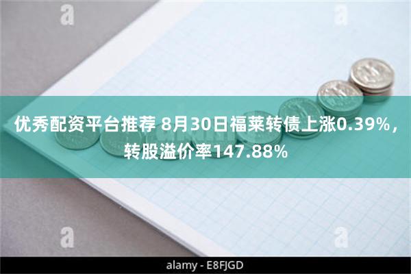 优秀配资平台推荐 8月30日福莱转债上涨0.39%，转股溢价率147.88%