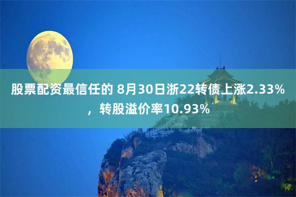 股票配资最信任的 8月30日浙22转债上涨2.33%，转股溢价率10.93%