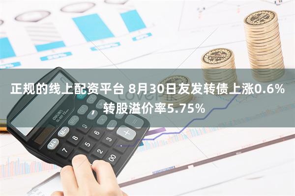 正规的线上配资平台 8月30日友发转债上涨0.6%，转股溢价率5.75%