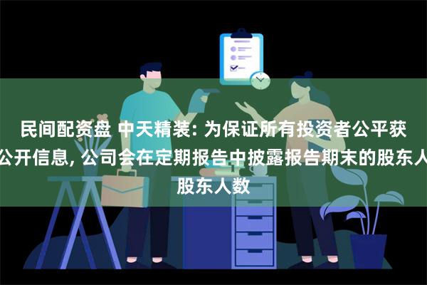 民间配资盘 中天精装: 为保证所有投资者公平获悉公开信息, 公司会在定期报告中披露报告期末的股东人数