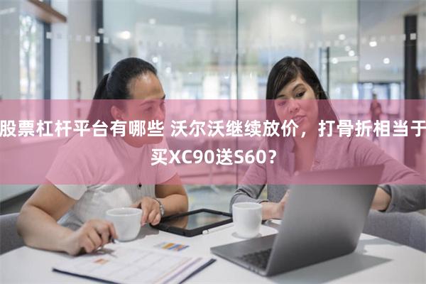 股票杠杆平台有哪些 沃尔沃继续放价，打骨折相当于买XC90送S60？