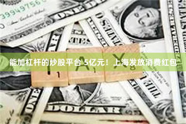 能加杠杆的炒股平台 5亿元！上海发放消费红包