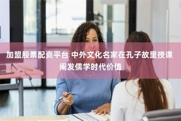 加盟股票配资平台 中外文化名家在孔子故里授课 阐发儒学时代价值