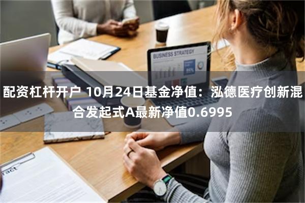 配资杠杆开户 10月24日基金净值：泓德医疗创新混合发起式A最新净值0.6995