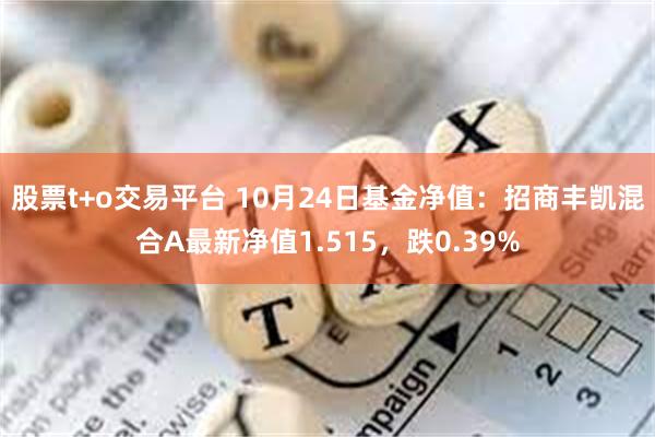 股票t+o交易平台 10月24日基金净值：招商丰凯混合A最新净值1.515，跌0.39%