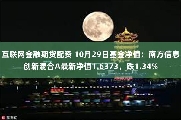 互联网金融期货配资 10月29日基金净值：南方信息创新混合A最新净值1.6373，跌1.34%