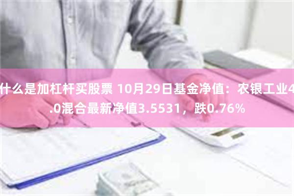 什么是加杠杆买股票 10月29日基金净值：农银工业4.0混合最新净值3.5531，跌0.76%