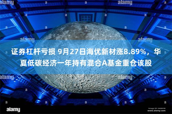 证券杠杆亏损 9月27日海优新材涨8.89%，华夏低碳经济一年持有混合A基金重仓该股