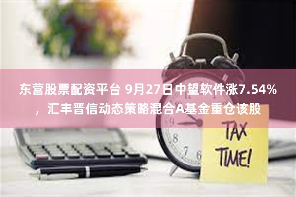 东营股票配资平台 9月27日中望软件涨7.54%，汇丰晋信动态策略混合A基金重仓该股