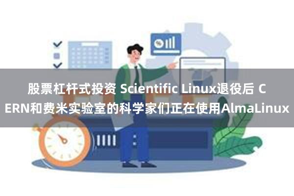 股票杠杆式投资 Scientific Linux退役后 CERN和费米实验室的科学家们正在使用AlmaLinux