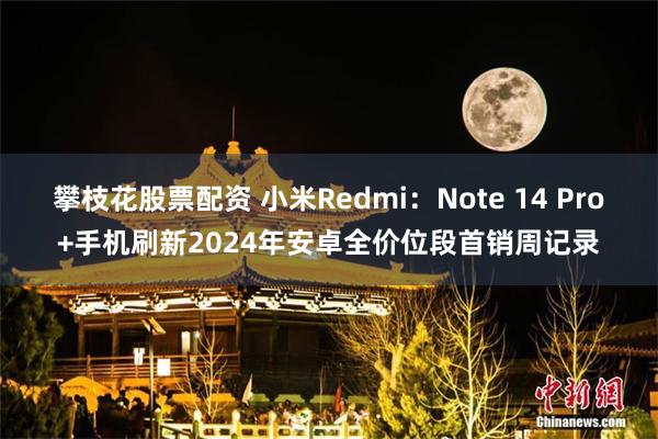 攀枝花股票配资 小米Redmi：Note 14 Pro+手机刷新2024年安卓全价位段首销周记录