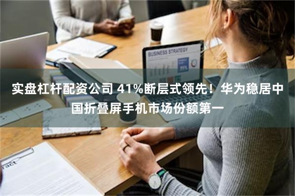 实盘杠杆配资公司 41%断层式领先！华为稳居中国折叠屏手机市场份额第一