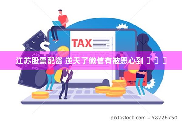 江苏股票配资 逆天了微信有被恶心到 ​​​