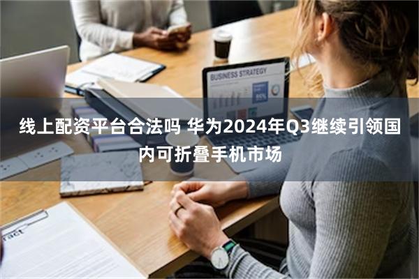 线上配资平台合法吗 华为2024年Q3继续引领国内可折叠手机市场