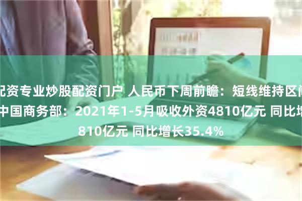 配资专业炒股配资门户 人民币下周前瞻：短线维持区间震荡模式 中国商务部：2021年1-5月吸收外资4810亿元 同比增长35.4%