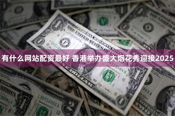 有什么网站配资最好 香港举办盛大烟花秀迎接2025