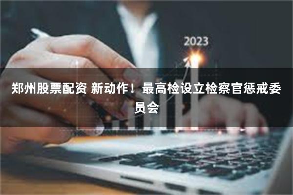 郑州股票配资 新动作！最高检设立检察官惩戒委员会