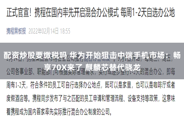 配资炒股要缴税吗 华为开始狙击中端手机市场：畅享70X来了 麒麟芯替代骁龙