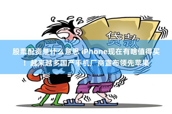 股票配资是什么意思 iPhone现在有啥值得买！越来越多国产手机厂商宣布领先苹果