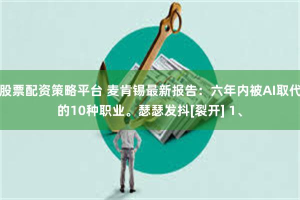 股票配资策略平台 麦肯锡最新报告：六年内被AI取代的10种职业。瑟瑟发抖[裂开] 1、