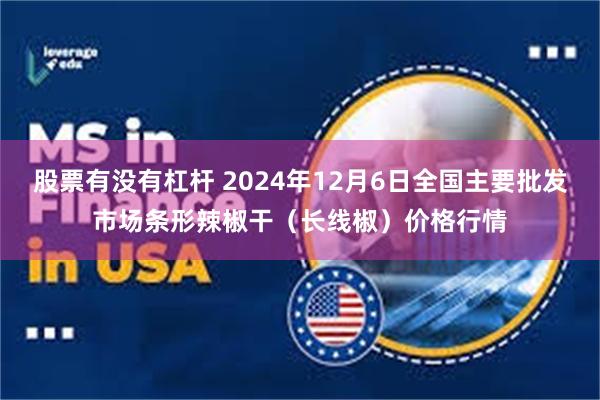 股票有没有杠杆 2024年12月6日全国主要批发市场条形辣椒干（长线椒）价格行情