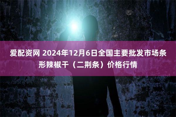 爱配资网 2024年12月6日全国主要批发市场条形辣椒干（二荆条）价格行情