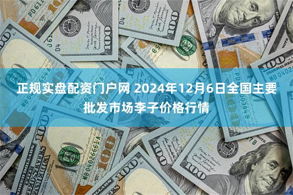 正规实盘配资门户网 2024年12月6日全国主要批发市场李子价格行情