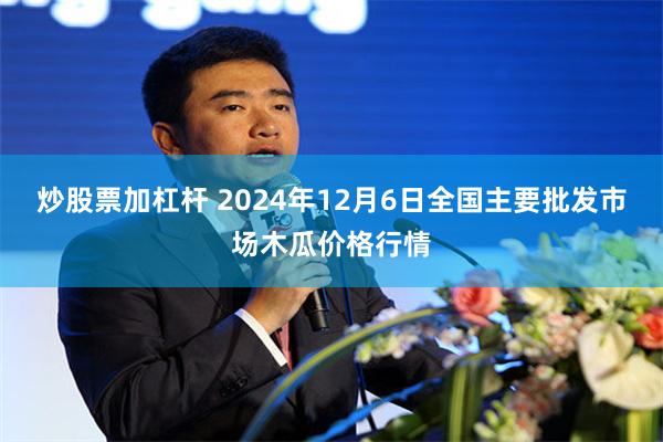 炒股票加杠杆 2024年12月6日全国主要批发市场木瓜价格行情