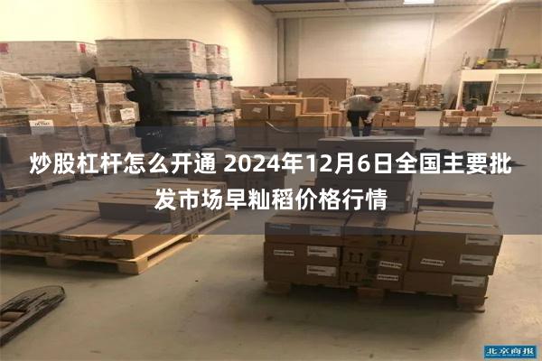 炒股杠杆怎么开通 2024年12月6日全国主要批发市场早籼稻价格行情