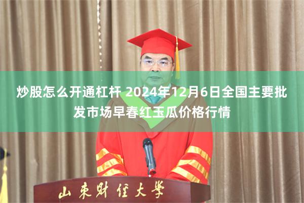 炒股怎么开通杠杆 2024年12月6日全国主要批发市场早春红玉瓜价格行情