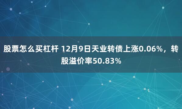 股票怎么买杠杆 12月9日天业转债上涨0.06%，转股溢价率50.83%