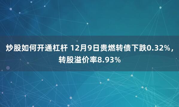 炒股如何开通杠杆 12月9日贵燃转债下跌0.32%，转股溢价率8.93%