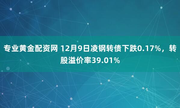 专业黄金配资网 12月9日凌钢转债下跌0.17%，转股溢价率39.01%