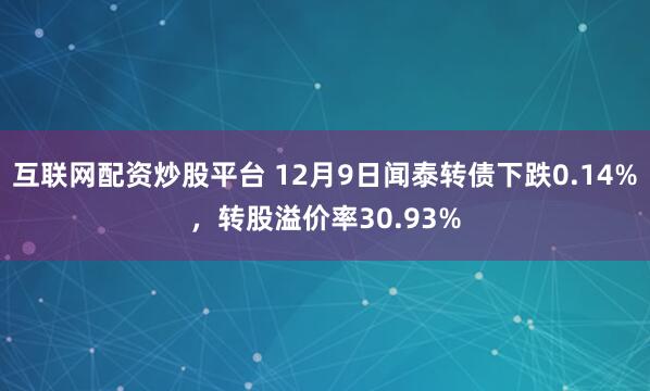 互联网配资炒股平台 12月9日闻泰转债下跌0.14%，转股溢价率30.93%