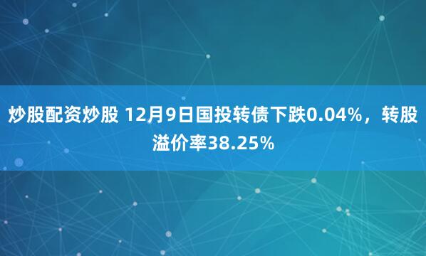 炒股配资炒股 12月9日国投转债下跌0.04%，转股溢价率38.25%