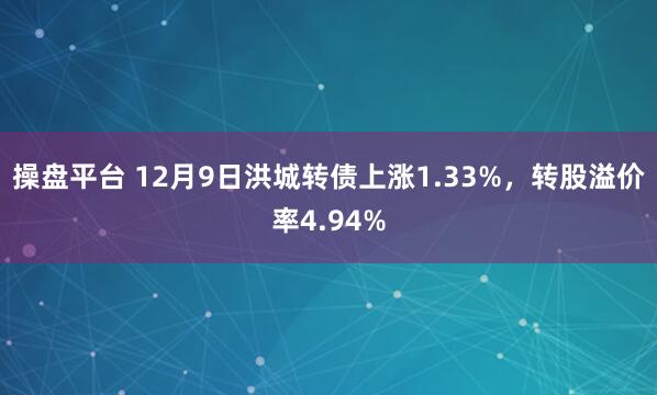 操盘平台 12月9日洪城转债上涨1.33%，转股溢价率4.94%