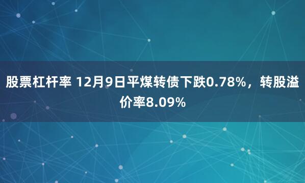 股票杠杆率 12月9日平煤转债下跌0.78%，转股溢价率8.09%