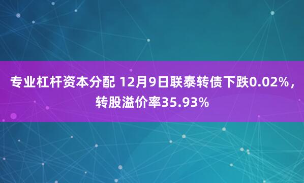 专业杠杆资本分配 12月9日联泰转债下跌0.02%，转股溢价率35.93%