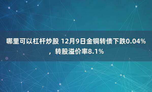 哪里可以杠杆炒股 12月9日金铜转债下跌0.04%，转股溢价率8.1%