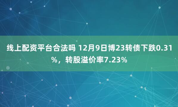 线上配资平台合法吗 12月9日博23转债下跌0.31%，转股溢价率7.23%