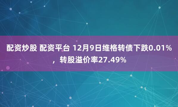 配资炒股 配资平台 12月9日维格转债下跌0.01%，转股溢价率27.49%